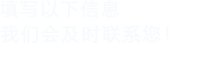 填寫(xiě)以下信息，我們會(huì)及時(shí)聯(lián)系您！